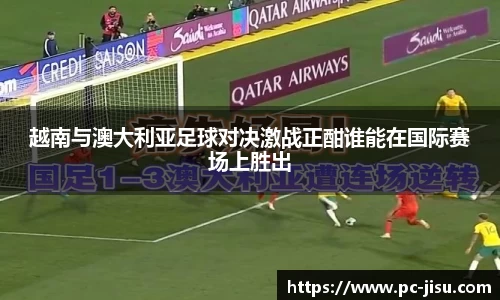 越南与澳大利亚足球对决激战正酣谁能在国际赛场上胜出